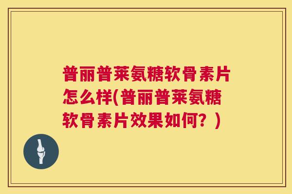普丽普莱氨糖软骨素片怎么样(普丽普莱氨糖软骨素片效果如何？)