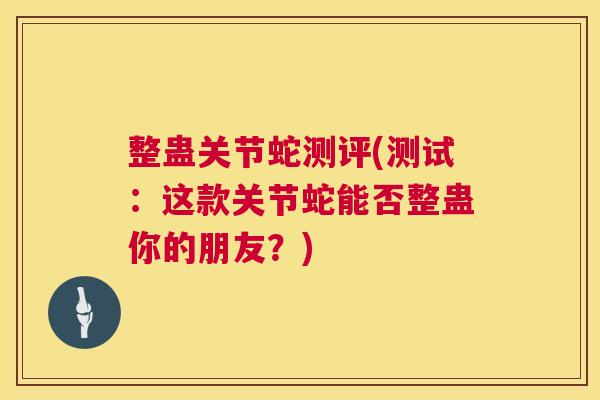整蛊关节蛇测评(测试：这款关节蛇能否整蛊你的朋友？)