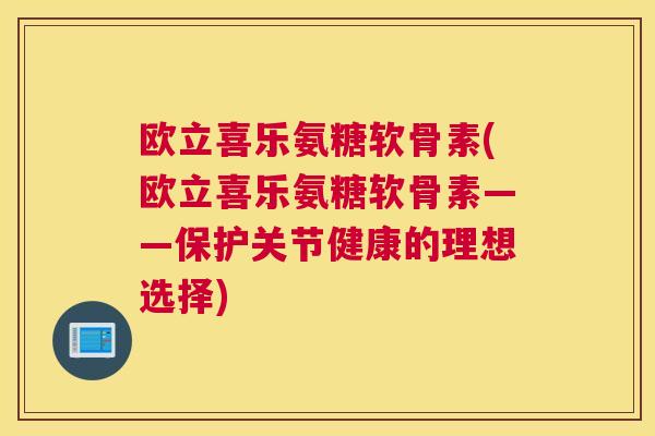 欧立喜乐氨糖软骨素(欧立喜乐氨糖软骨素——保护关节健康的理想选择)