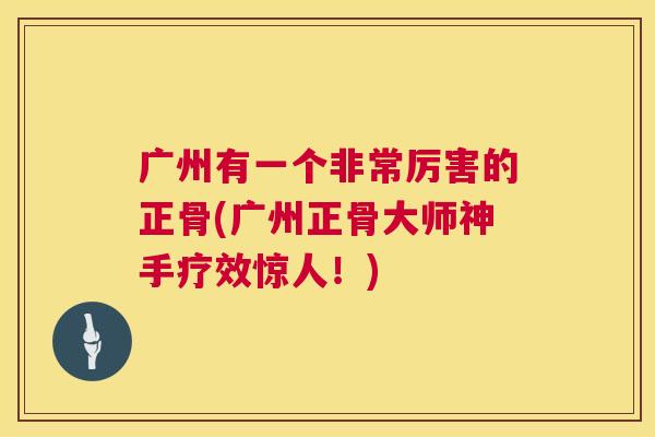 广州有一个非常厉害的正骨(广州正骨大师神手疗效惊人！)