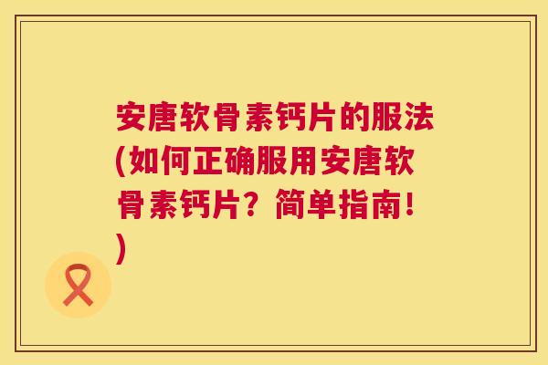 安唐软骨素钙片的服法(如何正确服用安唐软骨素钙片？简单指南！)