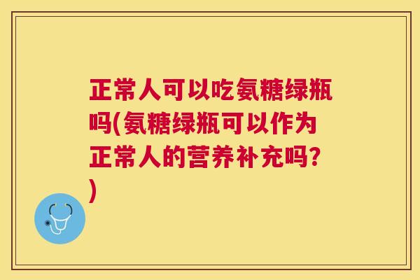 正常人可以吃氨糖绿瓶吗(氨糖绿瓶可以作为正常人的营养补充吗？)