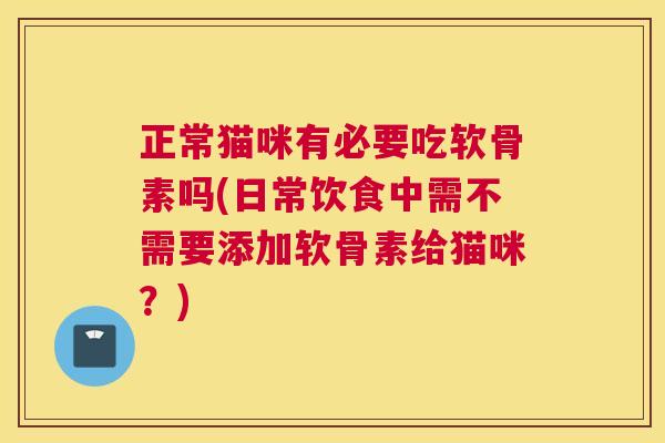 正常猫咪有必要吃软骨素吗(日常饮食中需不需要添加软骨素给猫咪？)