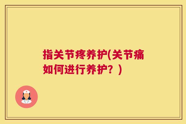 指关节疼养护(关节痛如何进行养护？)
