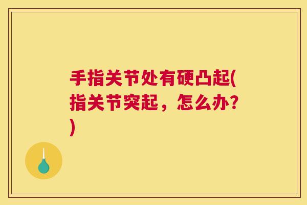 手指关节处有硬凸起(指关节突起，怎么办？)
