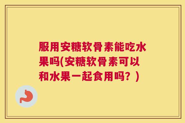 服用安糖软骨素能吃水果吗(安糖软骨素可以和水果一起食用吗？)