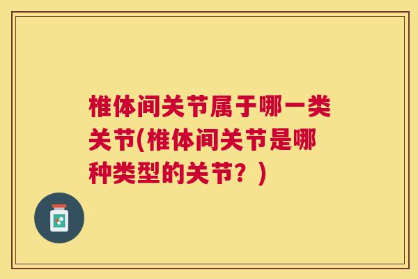 椎体间关节属于哪一类关节(椎体间关节是哪种类型的关节？)
