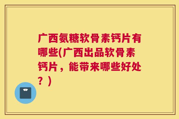 广西氨糖软骨素钙片有哪些(广西出品软骨素钙片，能带来哪些好处？)