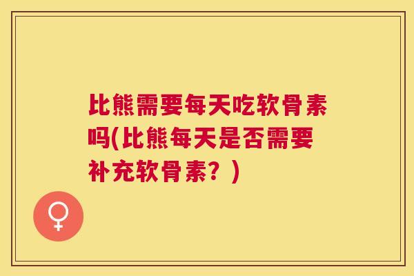 比熊需要每天吃软骨素吗(比熊每天是否需要补充软骨素？)