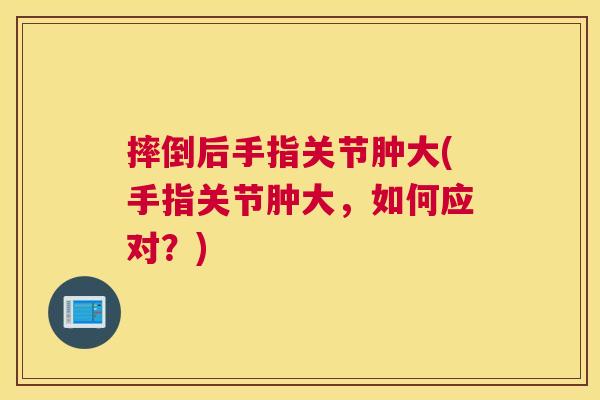 摔倒后手指关节肿大(手指关节肿大，如何应对？)