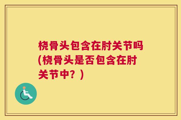 桡骨头包含在肘关节吗(桡骨头是否包含在肘关节中？)