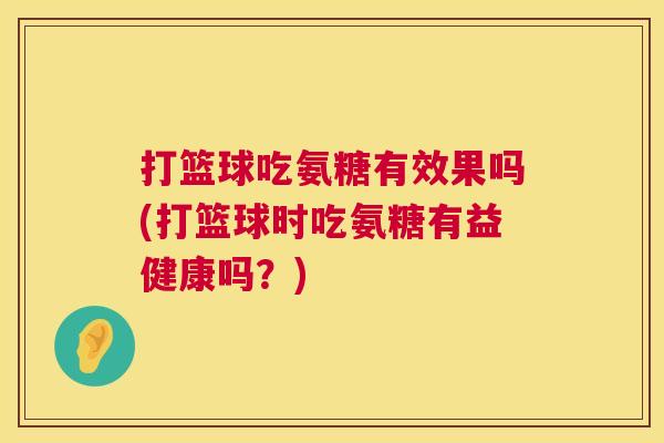 打篮球吃氨糖有效果吗(打篮球时吃氨糖有益健康吗？)
