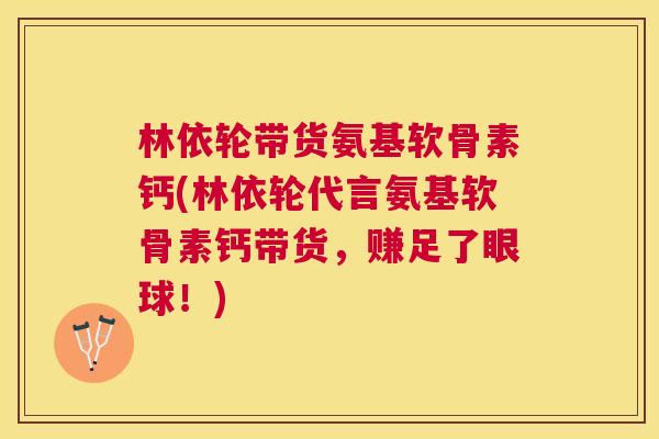 林依轮带货氨基软骨素钙(林依轮代言氨基软骨素钙带货，赚足了眼球！)