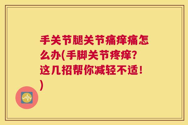 手关节腿关节痛痒痛怎么办(手脚关节疼痒？这几招帮你减轻不适！)