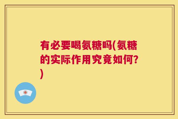 有必要喝氨糖吗(氨糖的实际作用究竟如何？)