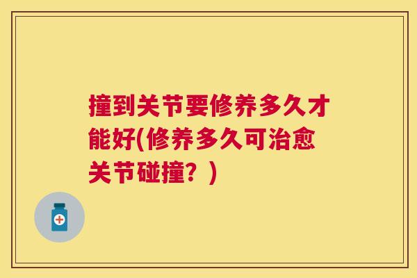 撞到关节要修养多久才能好(修养多久可治愈关节碰撞？)