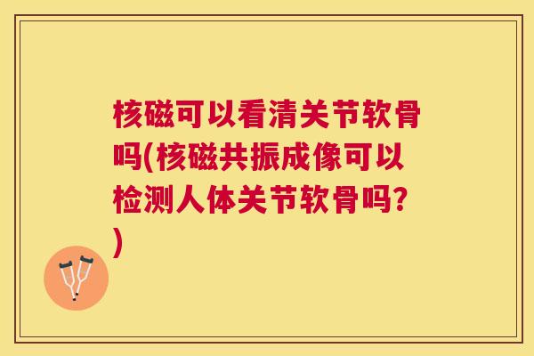 核磁可以看清关节软骨吗(核磁共振成像可以检测人体关节软骨吗？)