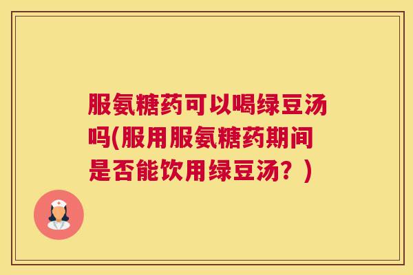 服氨糖药可以喝绿豆汤吗(服用服氨糖药期间是否能饮用绿豆汤？)