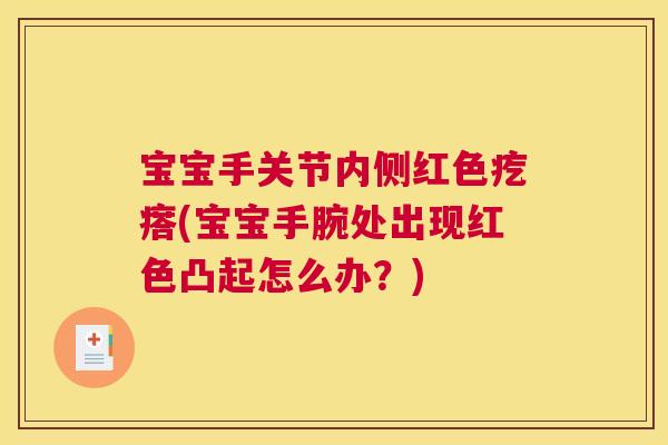 宝宝手关节内侧红色疙瘩(宝宝手腕处出现红色凸起怎么办？)