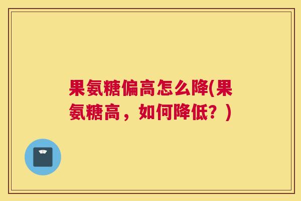 果氨糖偏高怎么降(果氨糖高，如何降低？)