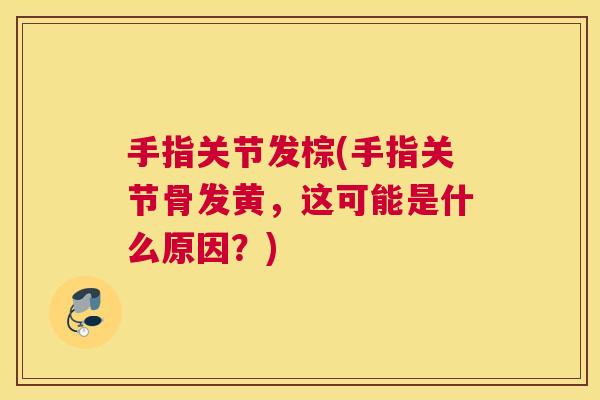 手指关节发棕(手指关节骨发黄，这可能是什么原因？)