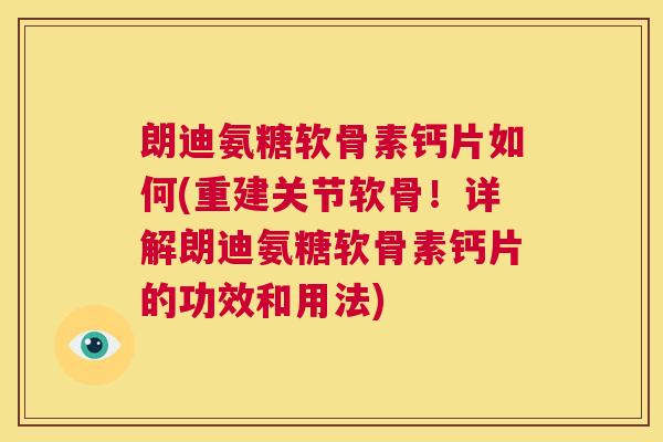 朗迪氨糖软骨素钙片如何(重建关节软骨！详解朗迪氨糖软骨素钙片的功效和用法)