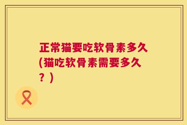正常猫要吃软骨素多久(猫吃软骨素需要多久？)