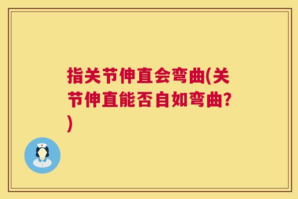 指关节伸直会弯曲(关节伸直能否自如弯曲？)