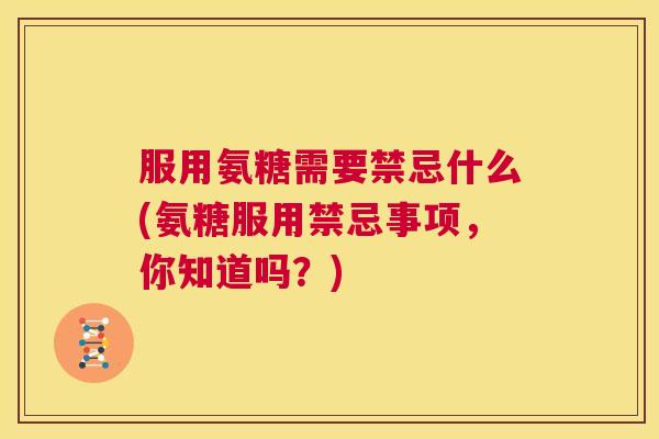 服用氨糖需要禁忌什么(氨糖服用禁忌事项，你知道吗？)