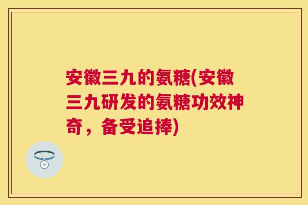 安徽三九的氨糖(安徽三九研发的氨糖功效神奇,备受追捧) 安徽三九的氨糖(安徽三九研发的氨糖功效神奇,备受追捧)