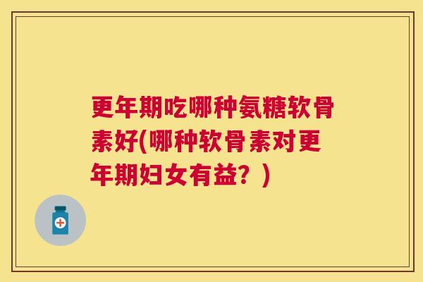更年期吃哪种氨糖软骨素好(哪种软骨素对更年期妇女有益？)