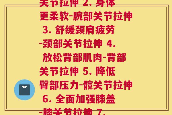 每一个关节拉伸(1. 轻松神清气爽-手指关节拉伸 2. 身体更柔软-腕部关节拉伸 3. 舒缓颈肩疲劳-颈部关节拉伸 4. 放松背部肌肉-背部关节拉伸 5. 降低臀部压力-髋关节拉伸 6. 全面加强膝盖-膝关节拉伸 7. 缓解脚部疲劳-脚踝关节拉伸)
