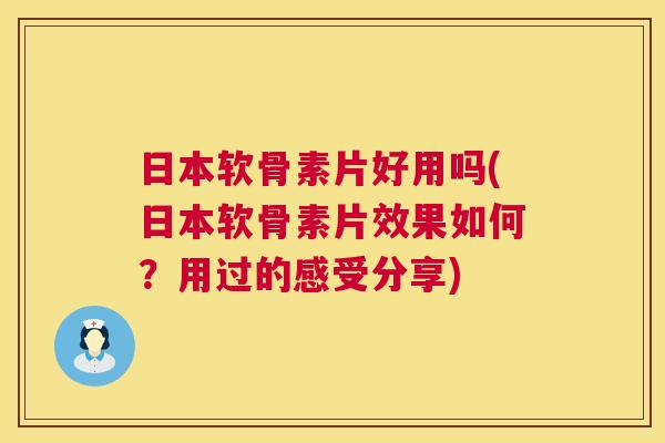 日本软骨素片好用吗(日本软骨素片效果如何？用过的感受分享)