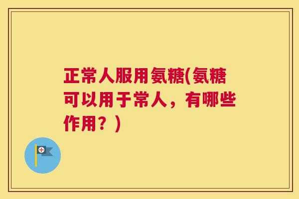正常人服用氨糖(氨糖可以用于常人，有哪些作用？)