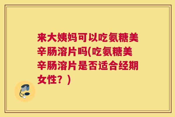来大姨妈可以吃氨糖美辛肠溶片吗(吃氨糖美辛肠溶片是否适合经期女性？)