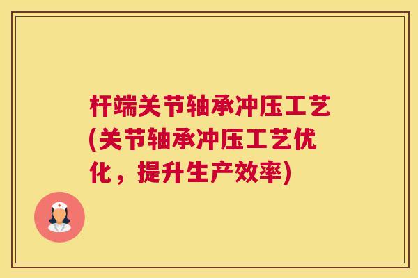 杆端关节轴承冲压工艺(关节轴承冲压工艺优化，提升生产效率)