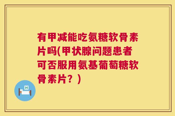 有甲减能吃氨糖软骨素片吗(甲状腺问题患者可否服用氨基葡萄糖软骨素片？)