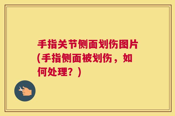 手指关节侧面划伤图片(手指侧面被划伤，如何处理？)
