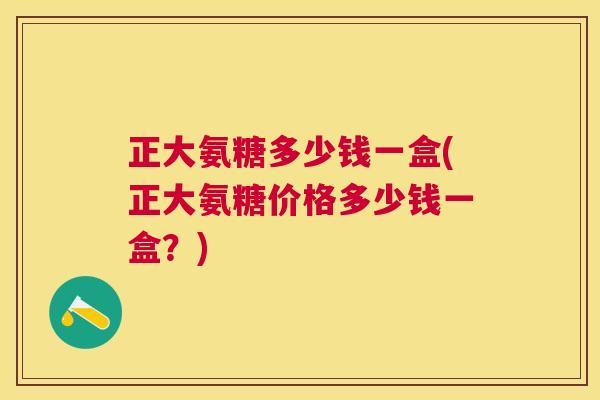 正大氨糖多少钱一盒(正大氨糖价格多少钱一盒？)