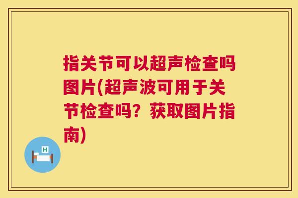 指关节可以超声检查吗图片(超声波可用于关节检查吗？获取图片指南)