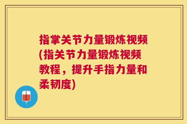 指掌关节力量锻炼视频(指关节力量锻炼视频教程，提升手指力量和柔韧度)