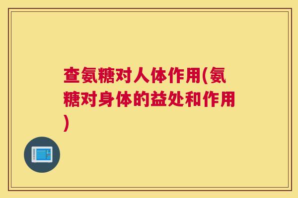 查氨糖对人体作用(氨糖对身体的益处和作用)