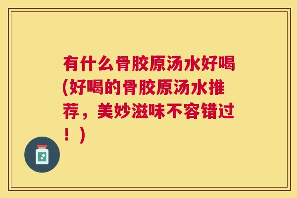有什么骨胶原汤水好喝(好喝的骨胶原汤水推荐，美妙滋味不容错过！)