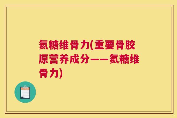 氦糖维骨力(重要骨胶原营养成分——氦糖维骨力)