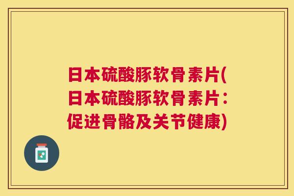 日本硫酸豚软骨素片(日本硫酸豚软骨素片：促进骨骼及关节健康)