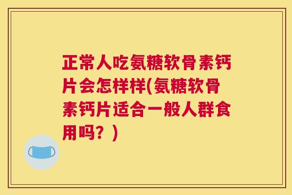 正常人吃氨糖软骨素钙片会怎样样(氨糖软骨素钙片适合一般人群食用吗？)