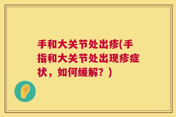 手和大关节处出疹(手指和大关节处出现疹症状,如何缓解?) 手和大关节处出疹(手指和大关节处出现疹症状,如何缓解?)