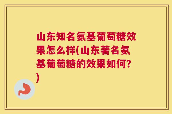 山东知名氨基葡萄糖效果怎么样(山东著名氨基葡萄糖的效果如何？)