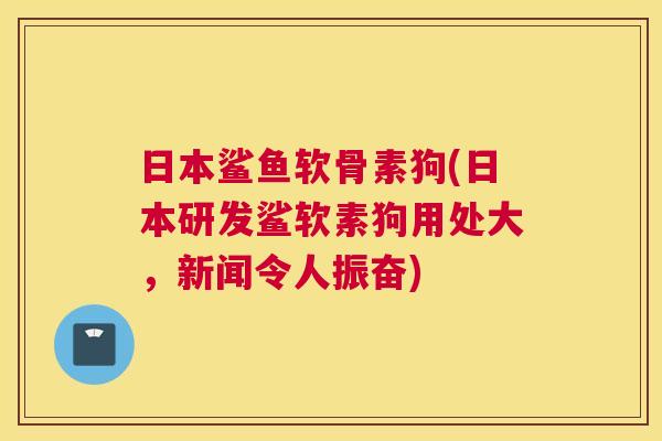 日本鲨鱼软骨素狗(日本研发鲨软素狗用处大，新闻令人振奋)