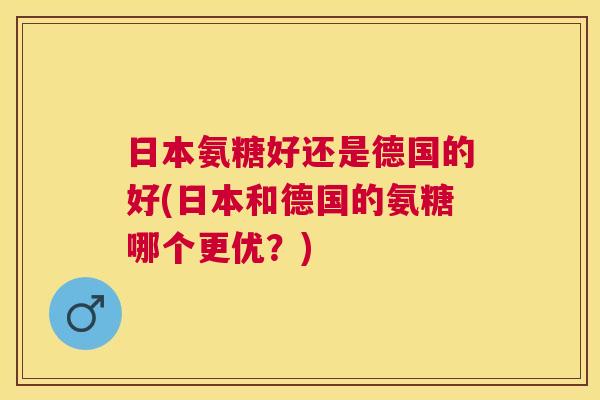 日本氨糖好还是德国的好(日本和德国的氨糖哪个更优？)